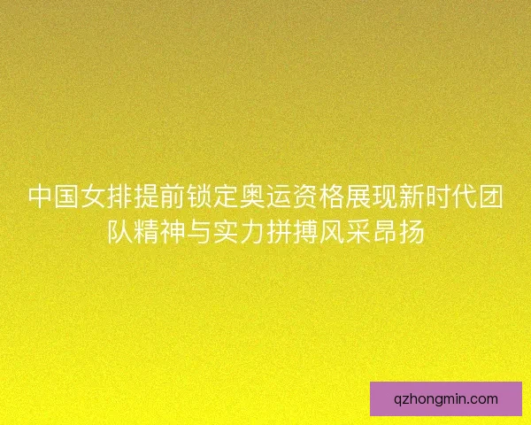 中国女排提前锁定奥运资格展现新时代团队精神与实力拼搏风采昂扬