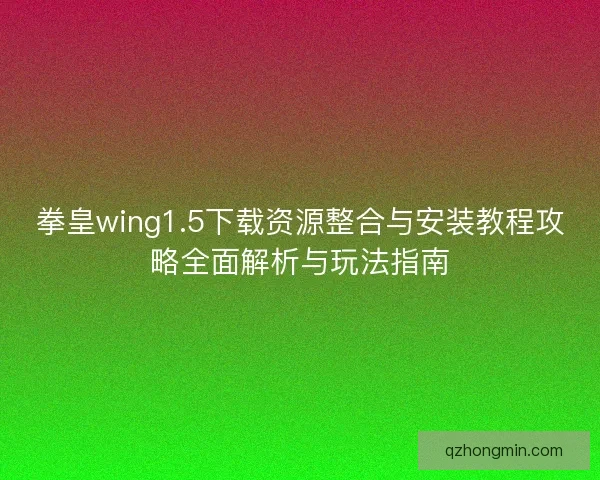 拳皇wing1.5下载资源整合与安装教程攻略全面解析与玩法指南