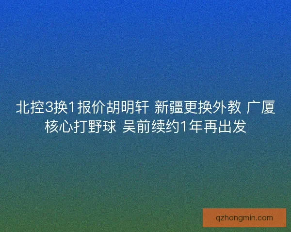 北控3换1报价胡明轩 新疆更换外教 广厦核心打野球 吴前续约1年再出发