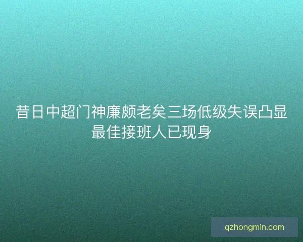 昔日中超门神廉颇老矣三场低级失误凸显最佳接班人已现身