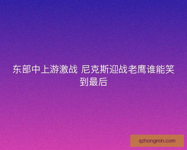 东部中上游激战 尼克斯迎战老鹰谁能笑到最后