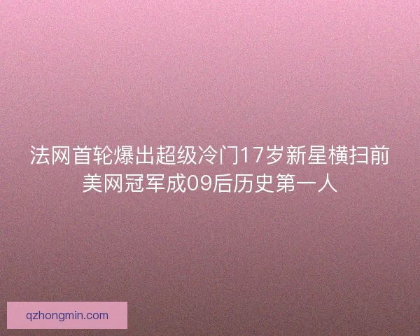 法网首轮爆出超级冷门17岁新星横扫前美网冠军成09后历史第一人