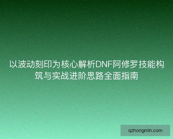 以波动刻印为核心解析DNF阿修罗技能构筑与实战进阶思路全面指南