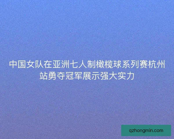 中国女队在亚洲七人制橄榄球系列赛杭州站勇夺冠军展示强大实力