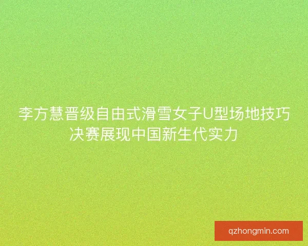 李方慧晋级自由式滑雪女子U型场地技巧决赛展现中国新生代实力