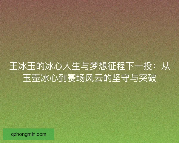 王冰玉的冰心人生与梦想征程下一投：从玉壶冰心到赛场风云的坚守与突破