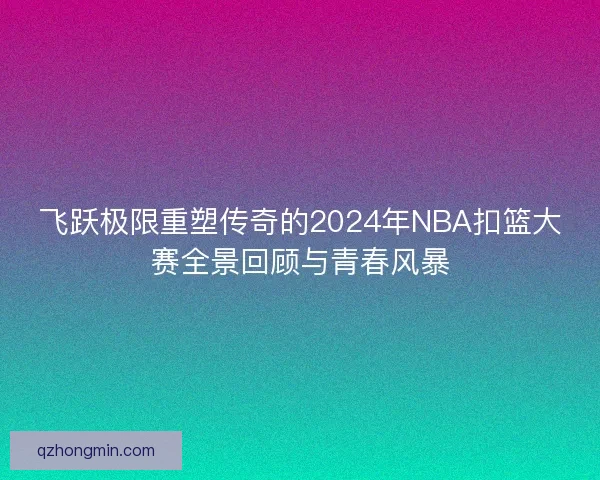 飞跃极限重塑传奇的2024年NBA扣篮大赛全景回顾与青春风暴
